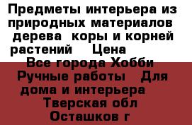 Предметы интерьера из природных материалов: дерева, коры и корней растений. › Цена ­ 1 000 - Все города Хобби. Ручные работы » Для дома и интерьера   . Тверская обл.,Осташков г.